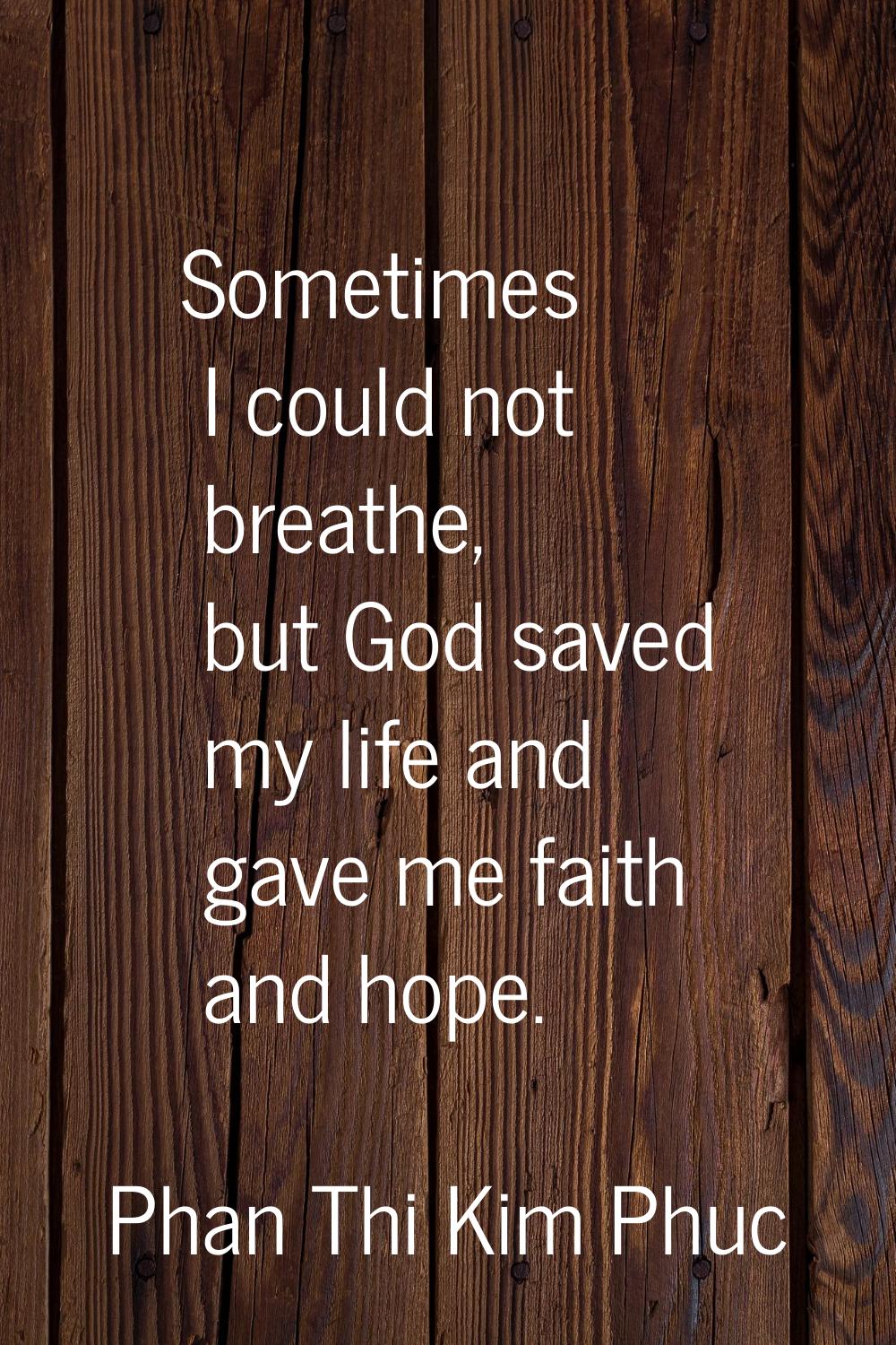 Sometimes I could not breathe, but God saved my life and gave me faith and hope.