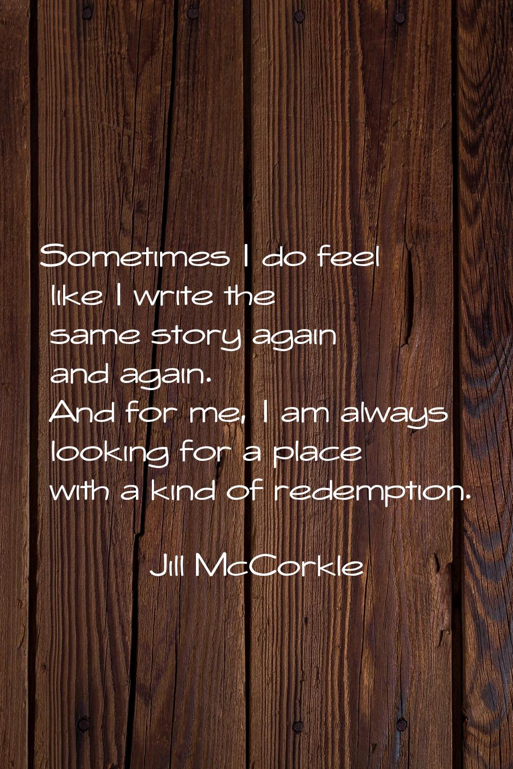 Sometimes I do feel like I write the same story again and again. And for me, I am always looking fo