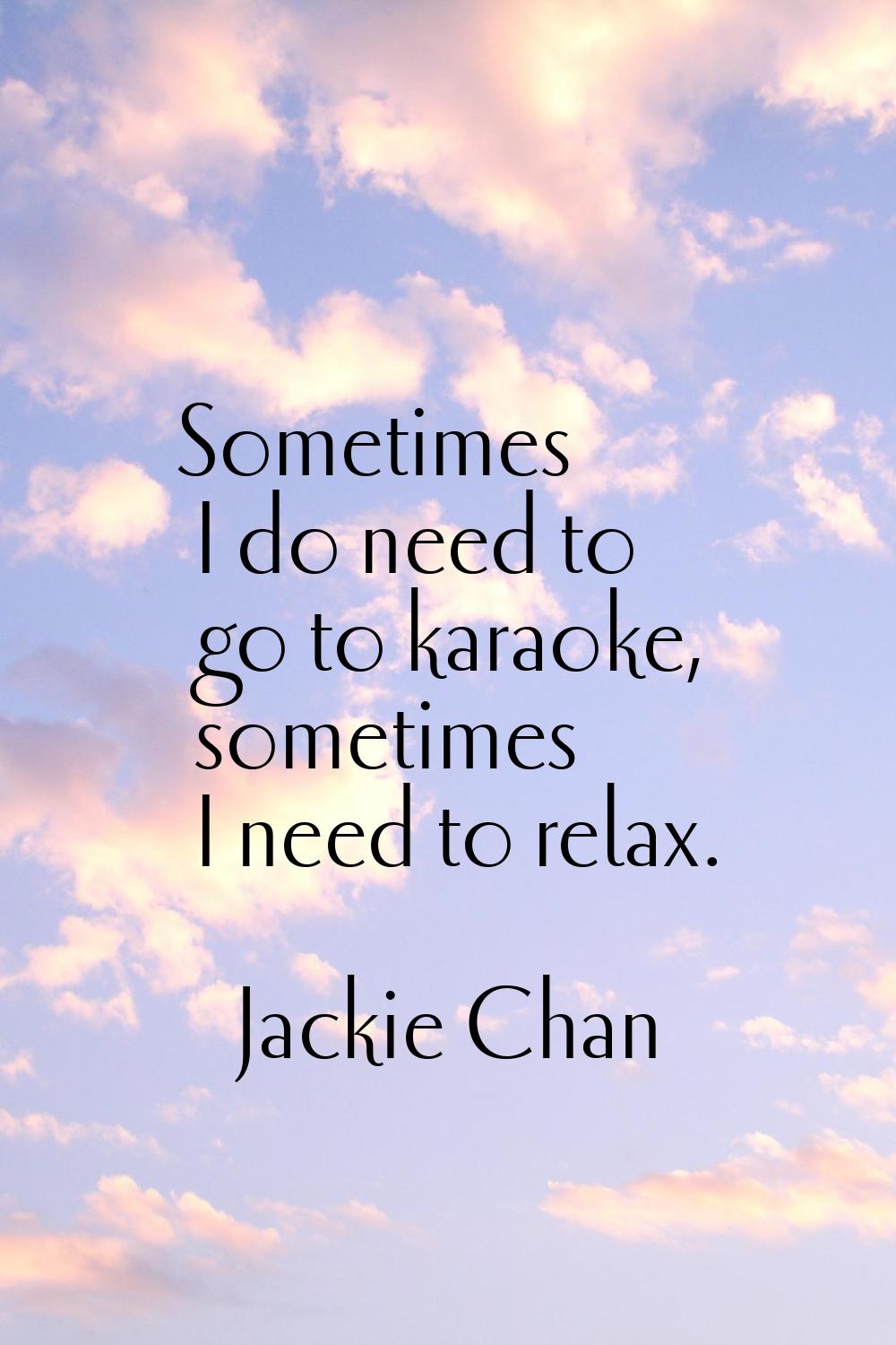 Sometimes I do need to go to karaoke, sometimes I need to relax.