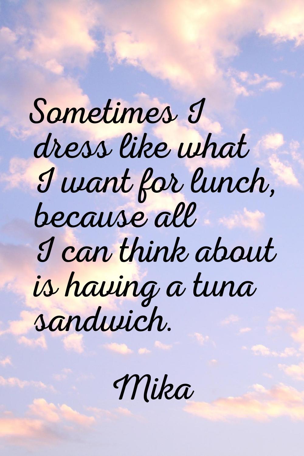 Sometimes I dress like what I want for lunch, because all I can think about is having a tuna sandwi