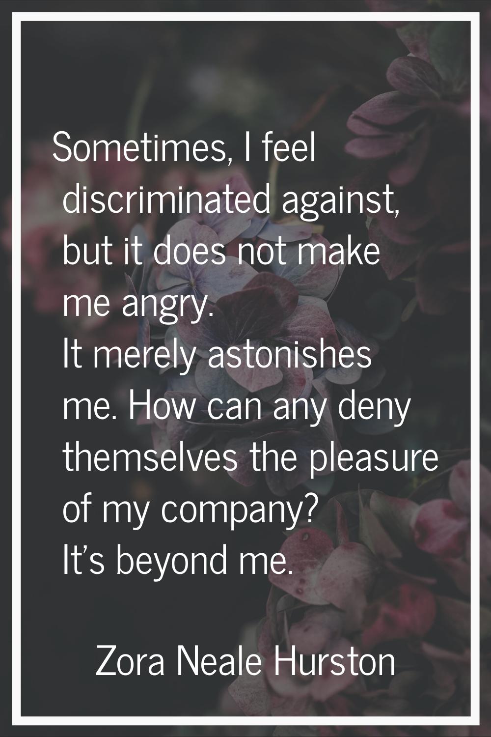 Sometimes, I feel discriminated against, but it does not make me angry. It merely astonishes me. Ho