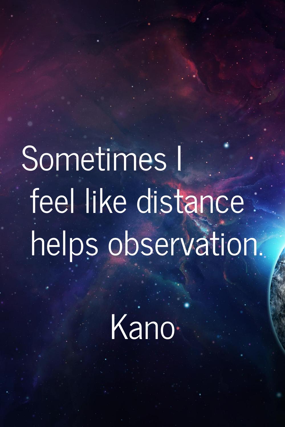 Sometimes I feel like distance helps observation.