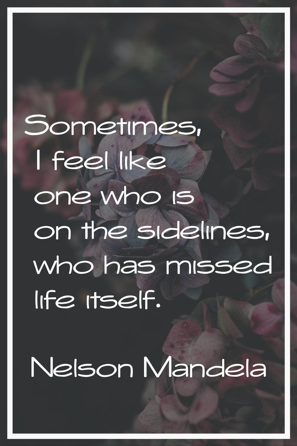 Sometimes, I feel like one who is on the sidelines, who has missed life itself.