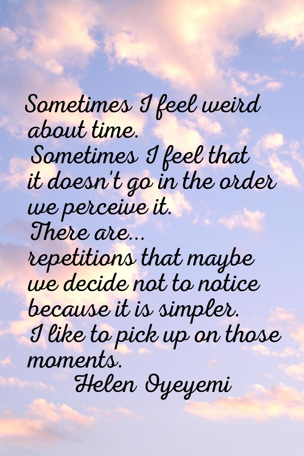 Sometimes I feel weird about time. Sometimes I feel that it doesn't go in the order we perceive it.