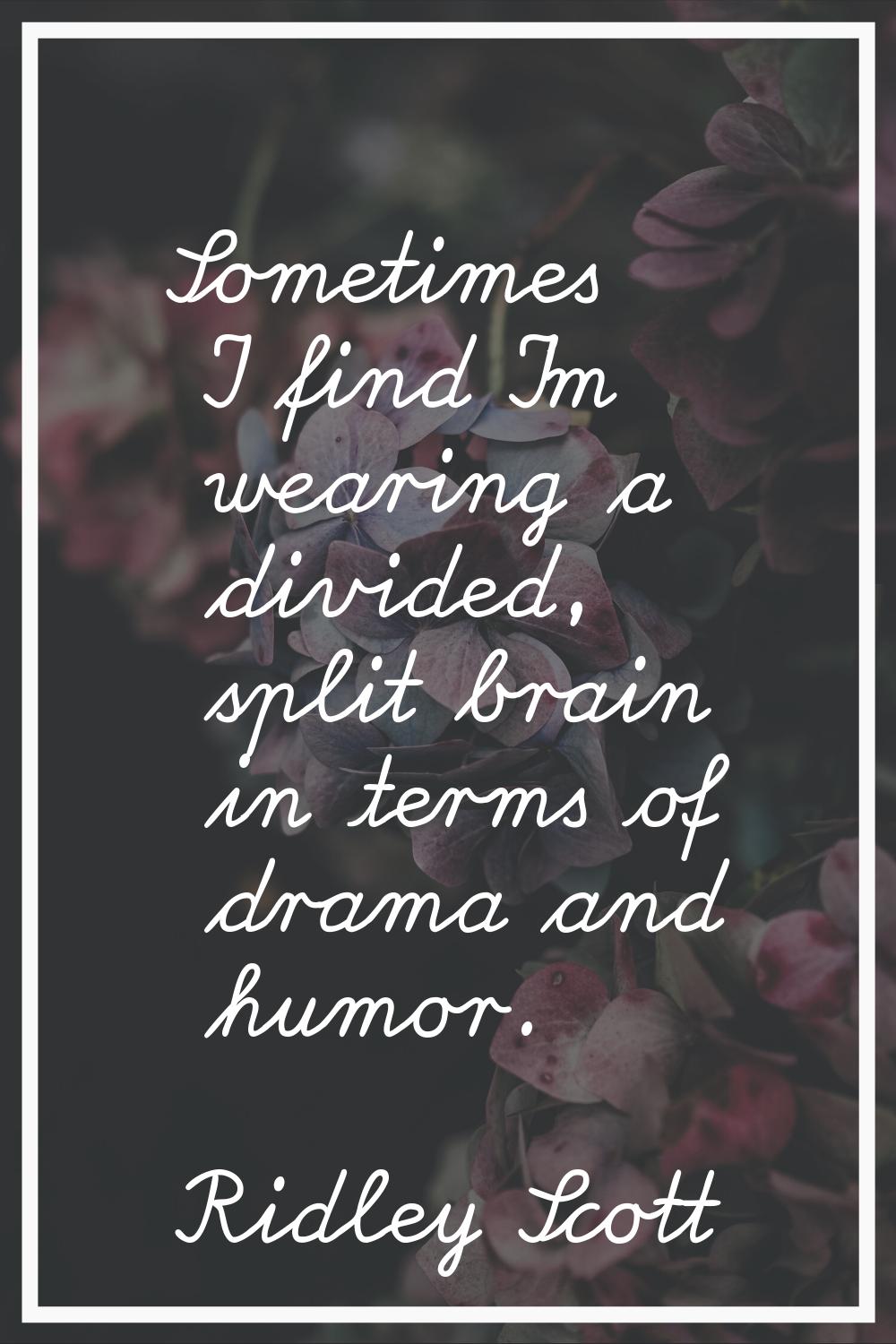 Sometimes I find I'm wearing a divided, split brain in terms of drama and humor.