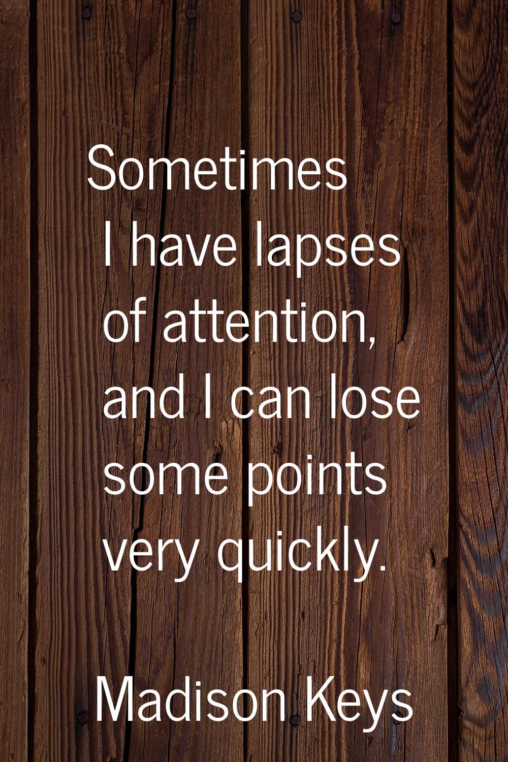 Sometimes I have lapses of attention, and I can lose some points very quickly.