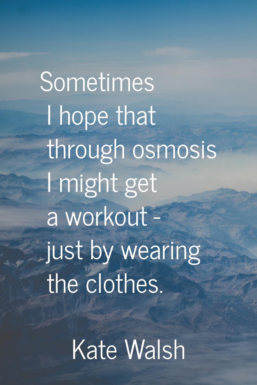 Sometimes I hope that through osmosis I might get a workout - just by wearing the clothes.