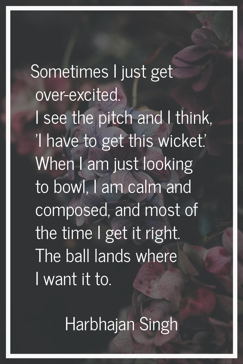 Sometimes I just get over-excited. I see the pitch and I think, 'I have to get this wicket.' When I