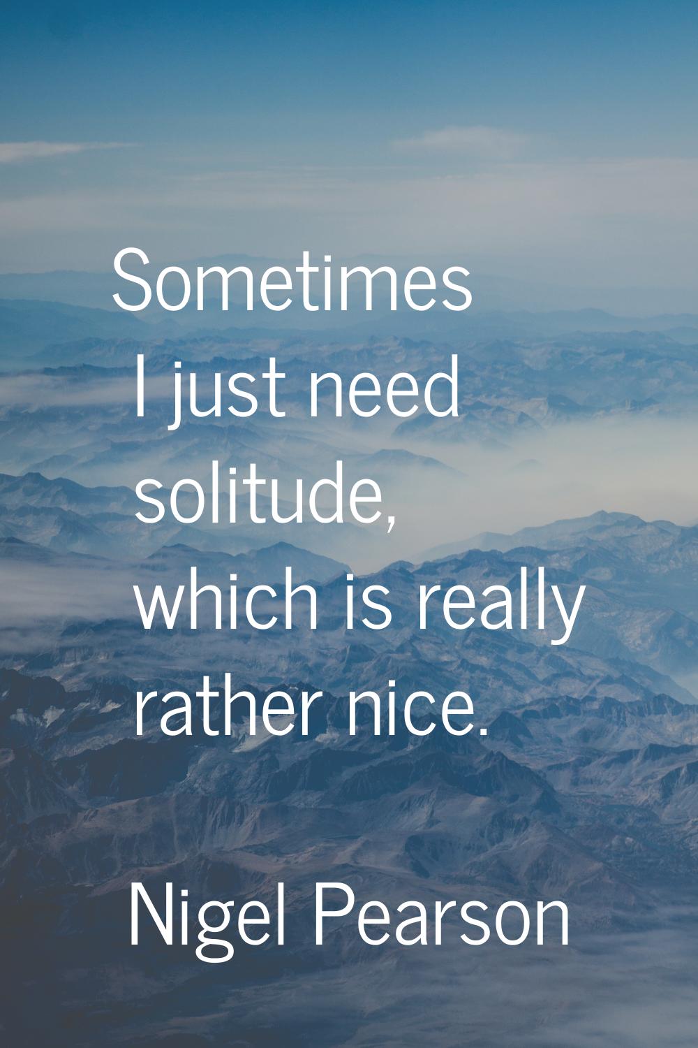 Sometimes I just need solitude, which is really rather nice.