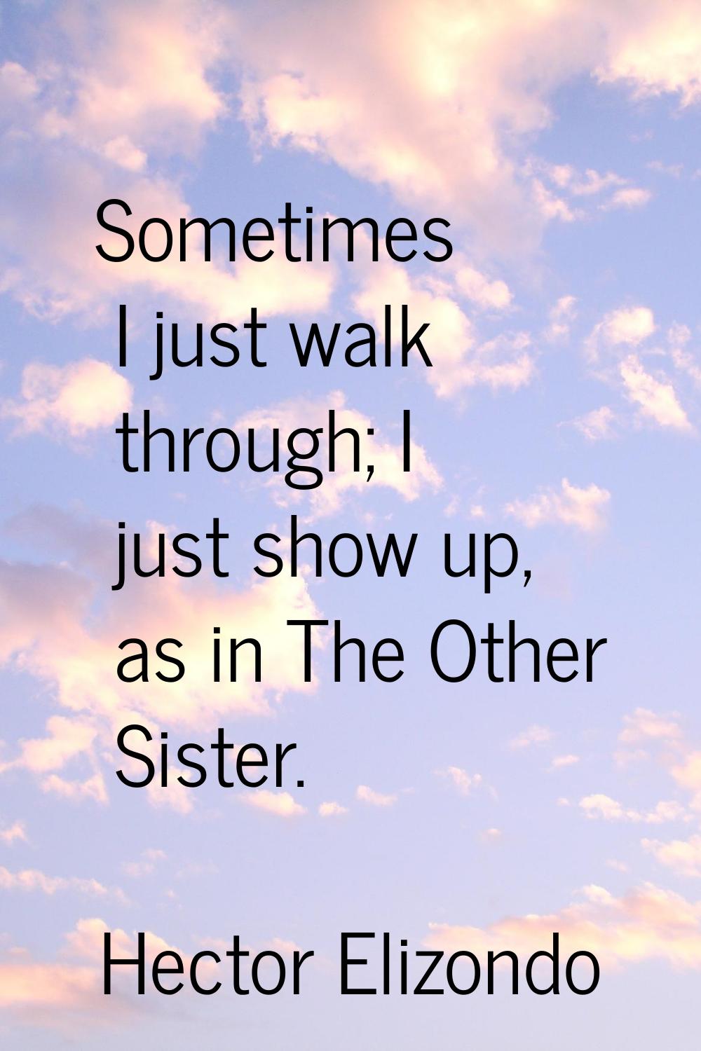 Sometimes I just walk through; I just show up, as in The Other Sister.