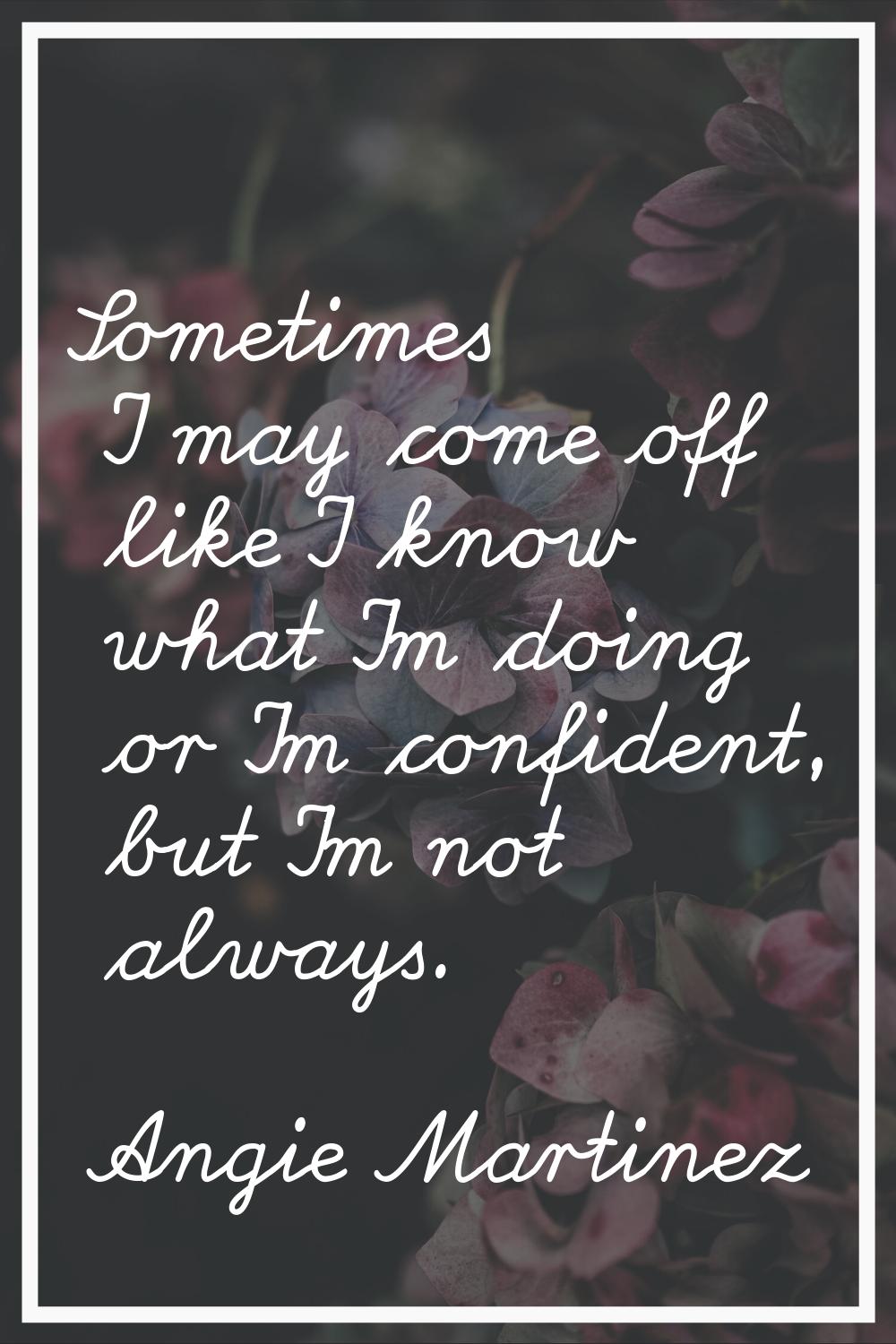 Sometimes I may come off like I know what I'm doing or I'm confident, but I'm not always.