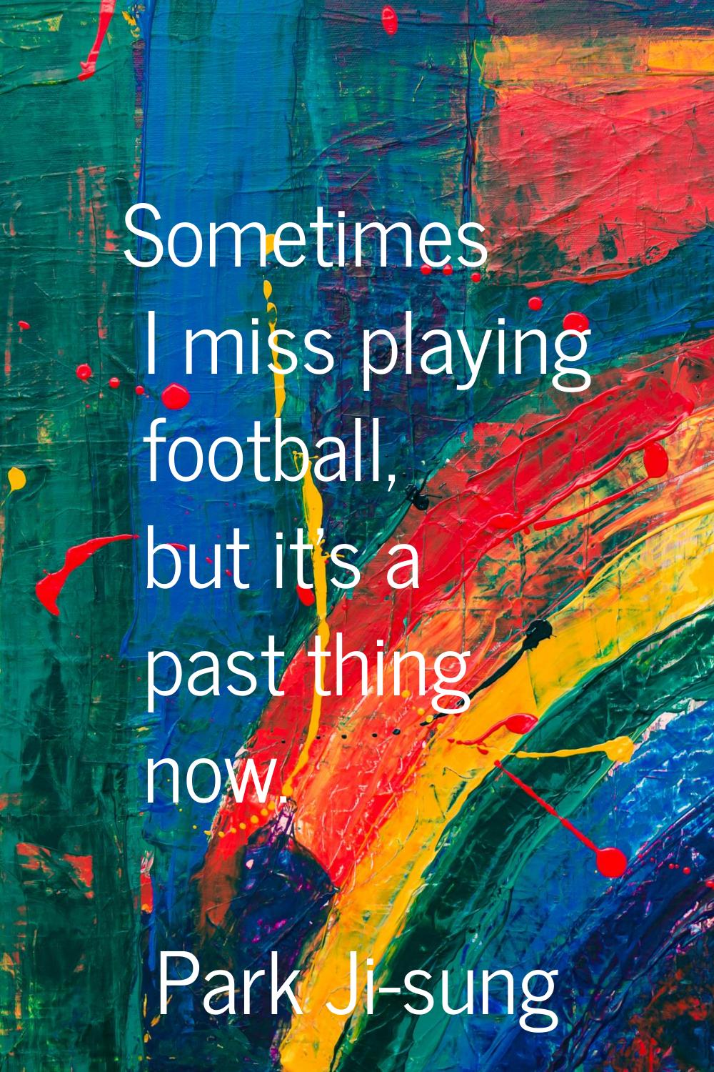 Sometimes I miss playing football, but it's a past thing now.