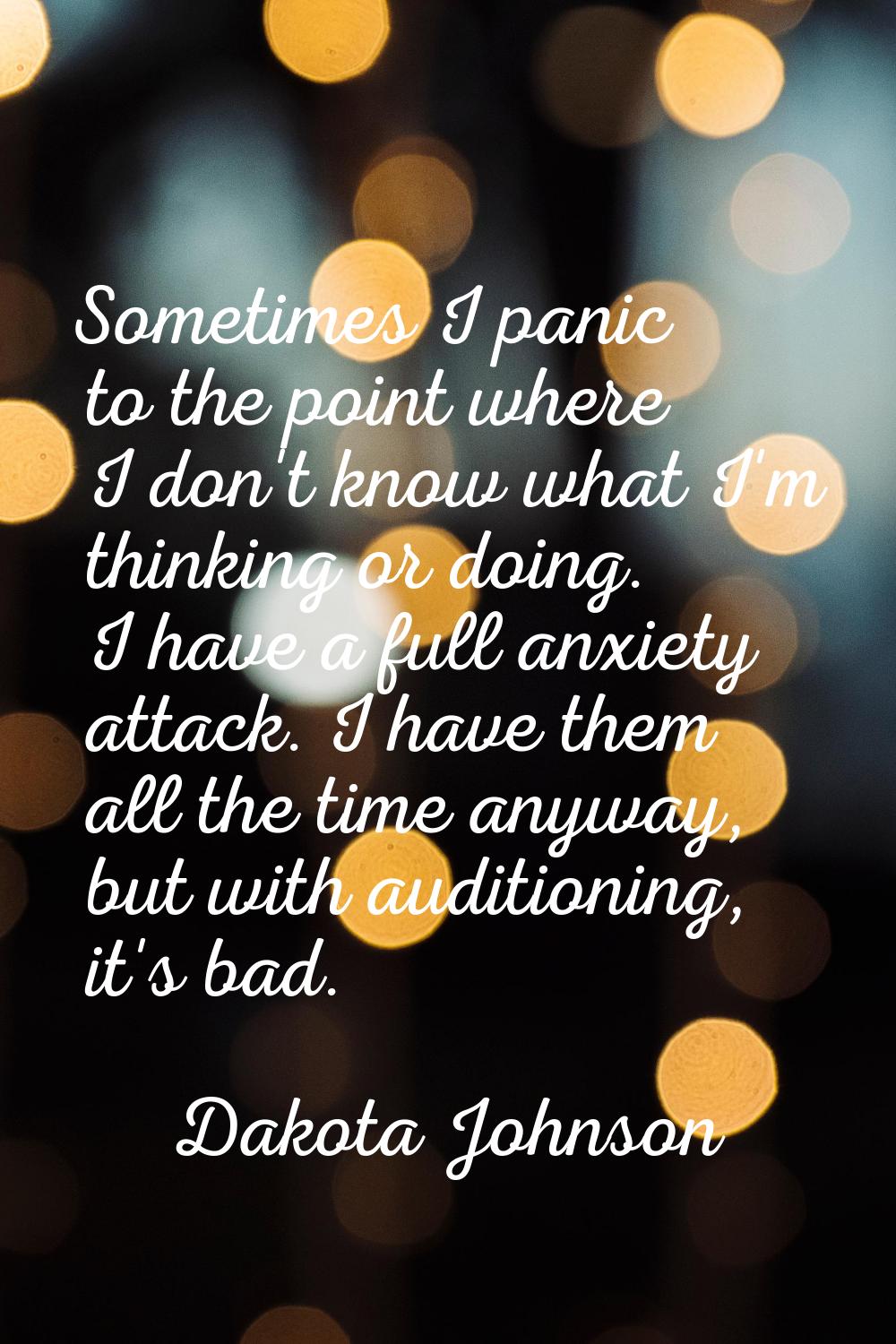 Sometimes I panic to the point where I don't know what I'm thinking or doing. I have a full anxiety