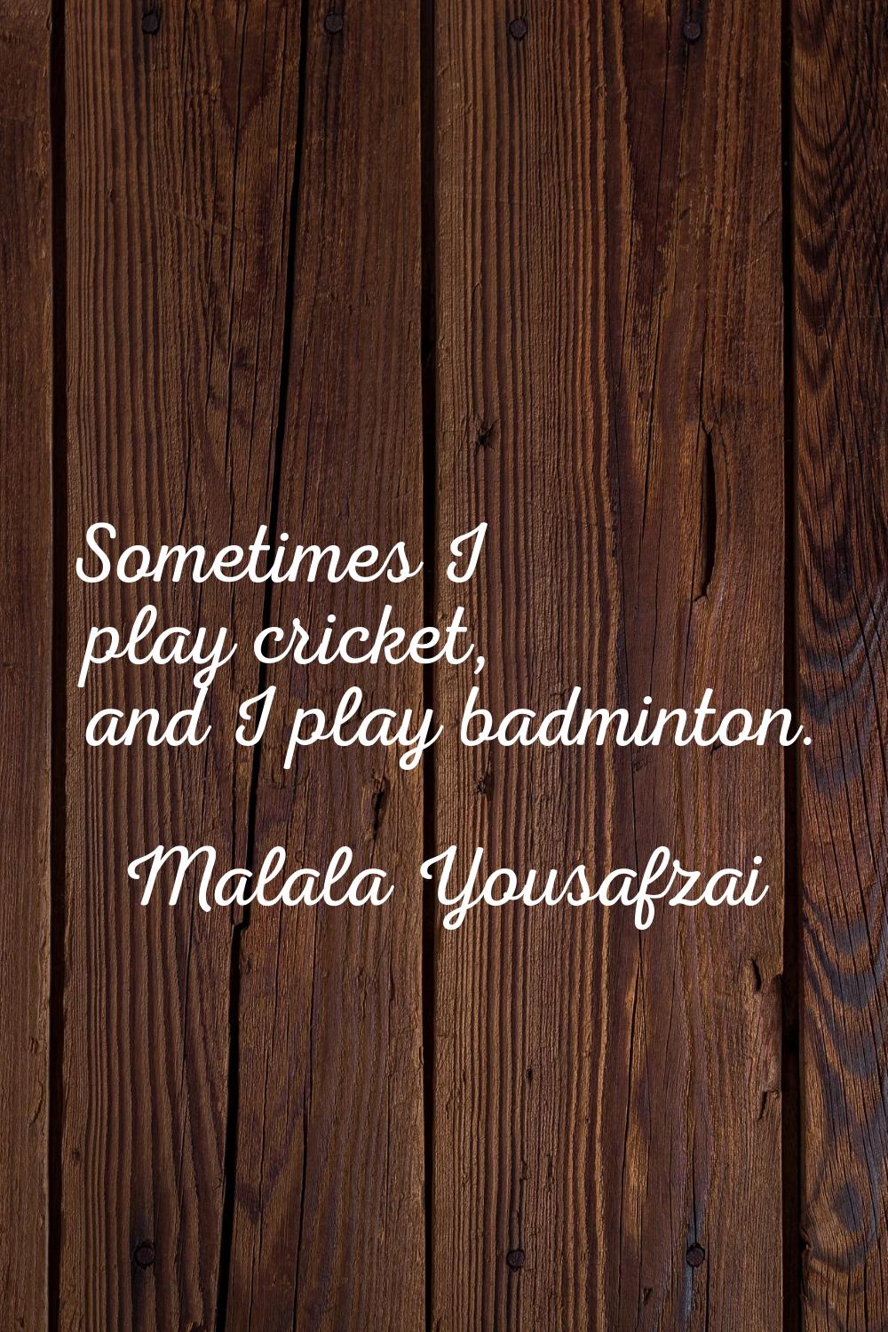 Sometimes I play cricket, and I play badminton.