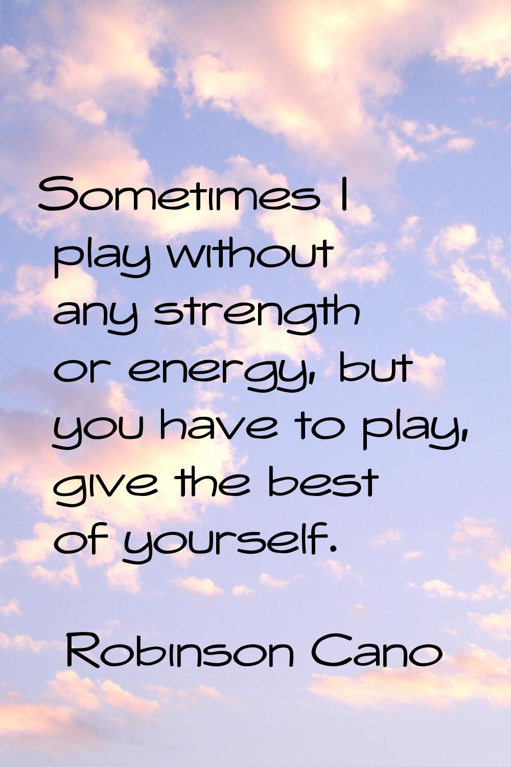 Sometimes I play without any strength or energy, but you have to play, give the best of yourself.