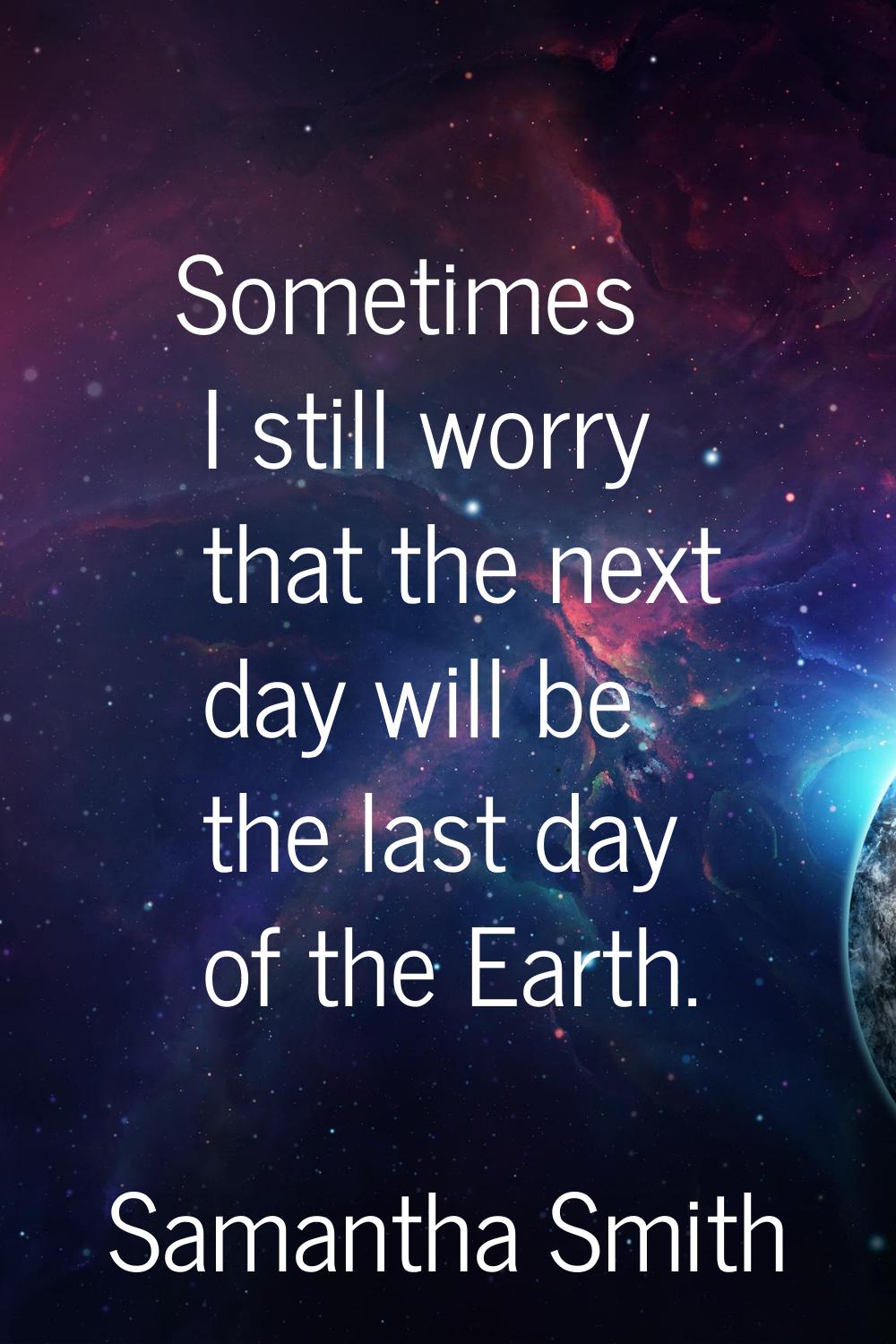 Sometimes I still worry that the next day will be the last day of the Earth.