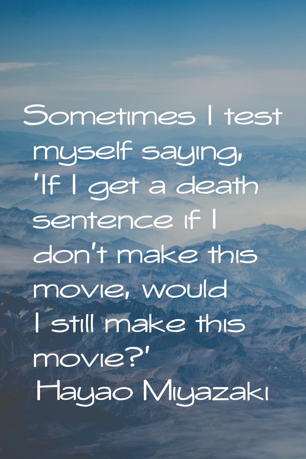 Sometimes I test myself saying, 'If I get a death sentence if I don't make this movie, would I stil