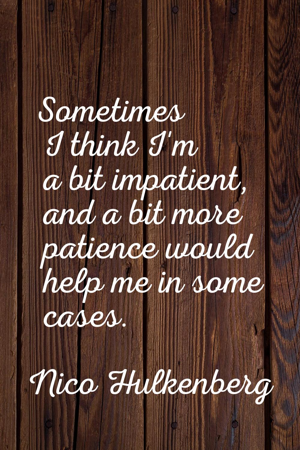 Sometimes I think I'm a bit impatient, and a bit more patience would help me in some cases.