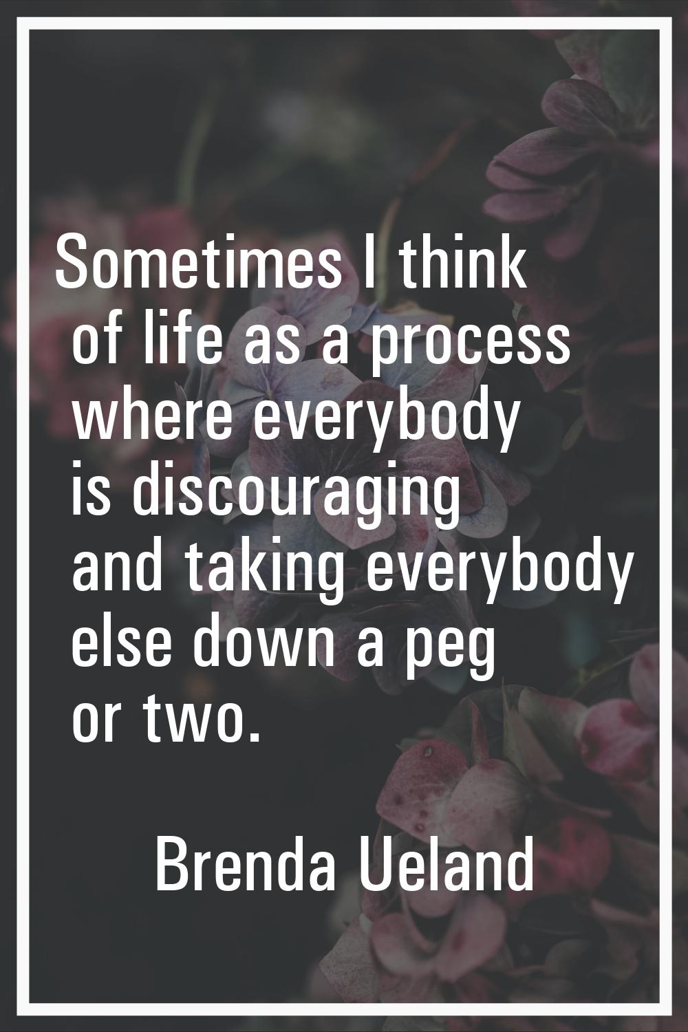 Sometimes I think of life as a process where everybody is discouraging and taking everybody else do