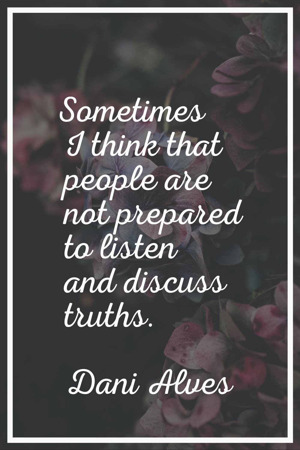 Sometimes I think that people are not prepared to listen and discuss truths.