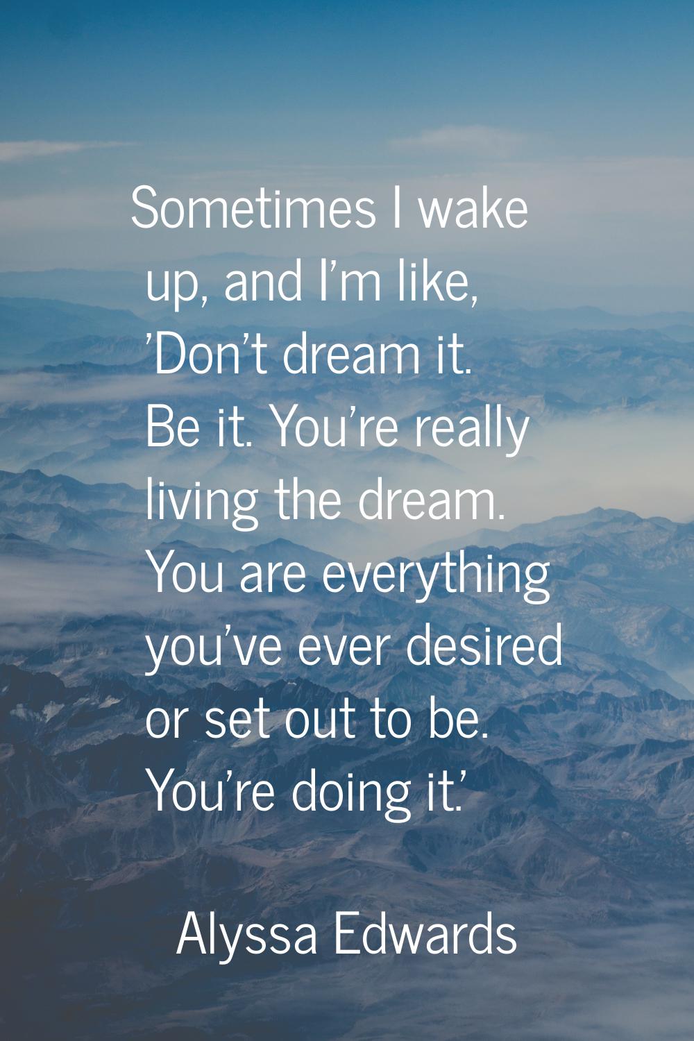 Sometimes I wake up, and I'm like, 'Don't dream it. Be it. You're really living the dream. You are 