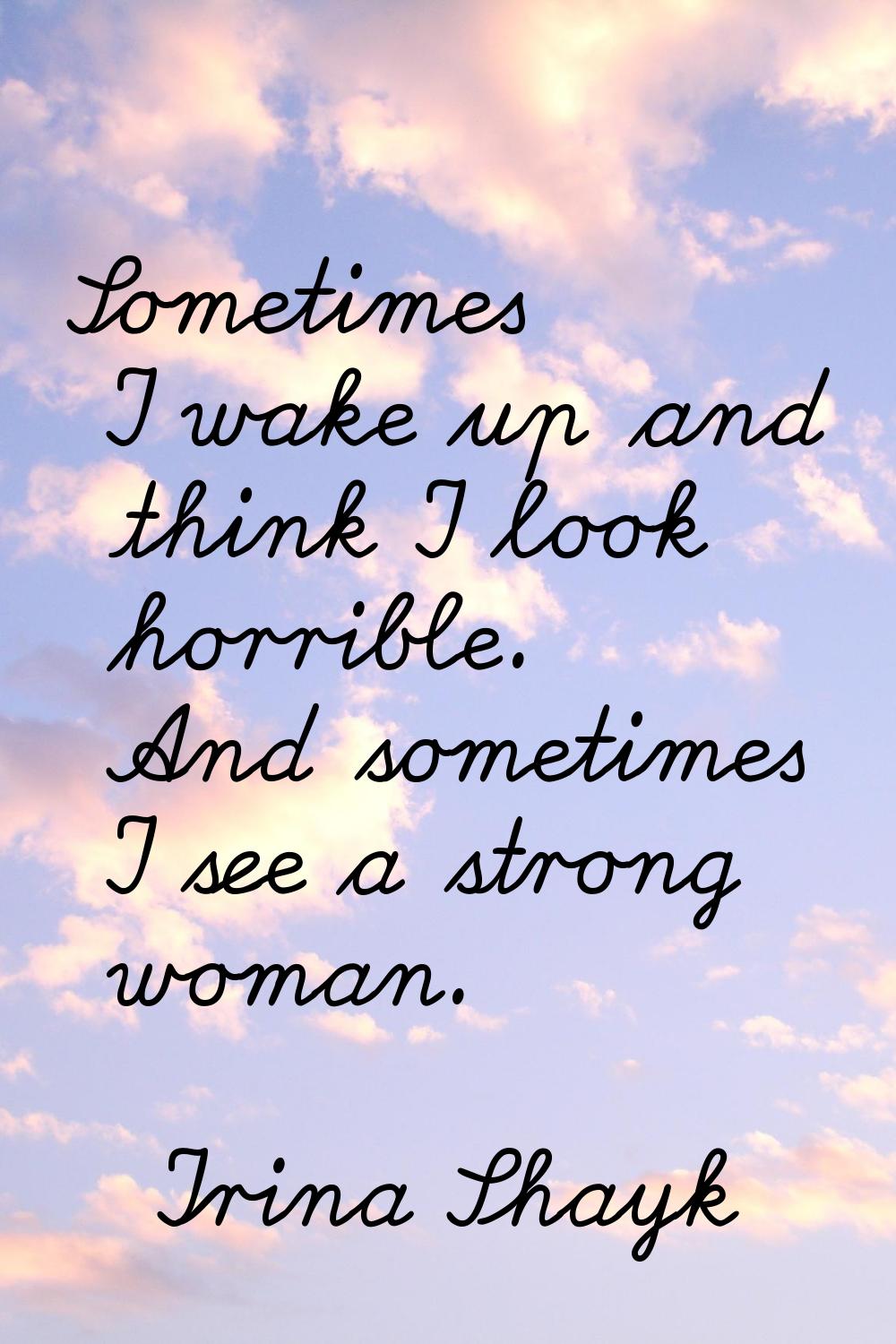 Sometimes I wake up and think I look horrible. And sometimes I see a strong woman.