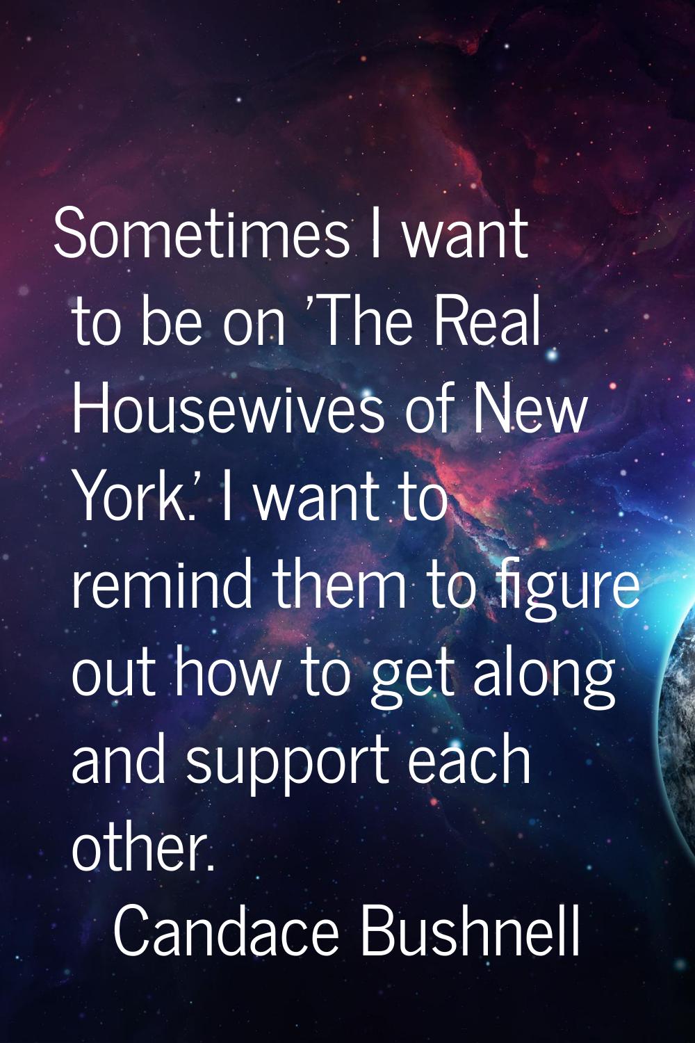 Sometimes I want to be on 'The Real Housewives of New York.' I want to remind them to figure out ho