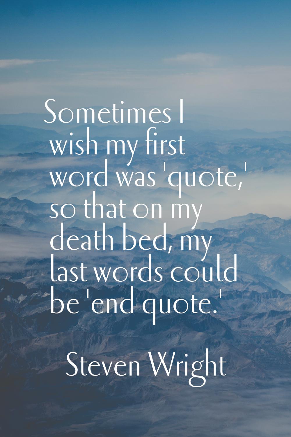Sometimes I wish my first word was 'quote,' so that on my death bed, my last words could be 'end qu