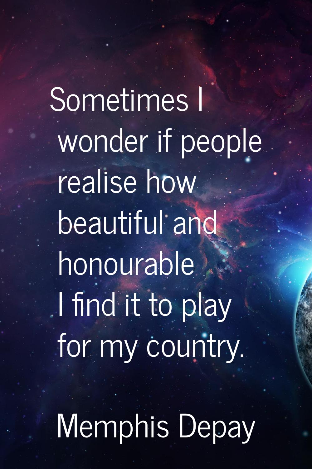 Sometimes I wonder if people realise how beautiful and honourable I find it to play for my country.