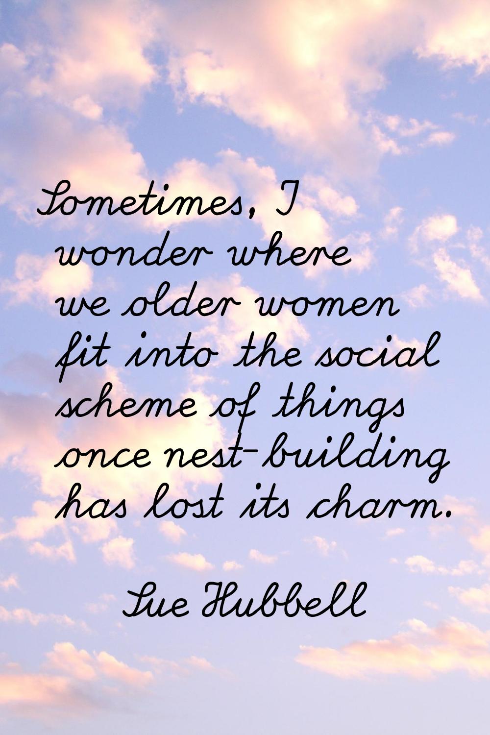 Sometimes, I wonder where we older women fit into the social scheme of things once nest-building ha