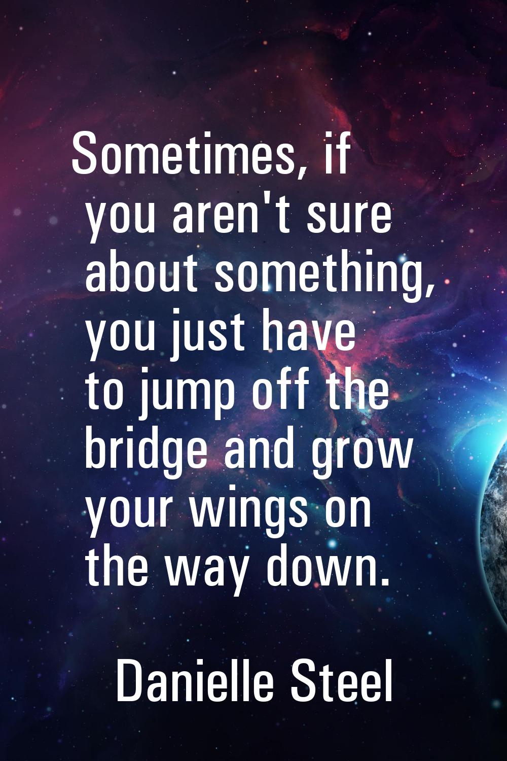 Sometimes, if you aren't sure about something, you just have to jump off the bridge and grow your w