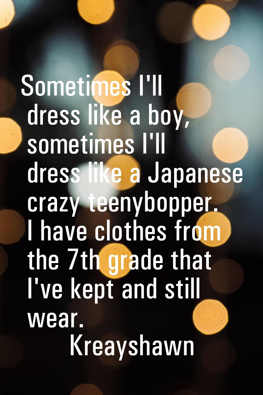 Sometimes I'll dress like a boy, sometimes I'll dress like a Japanese crazy teenybopper. I have clo