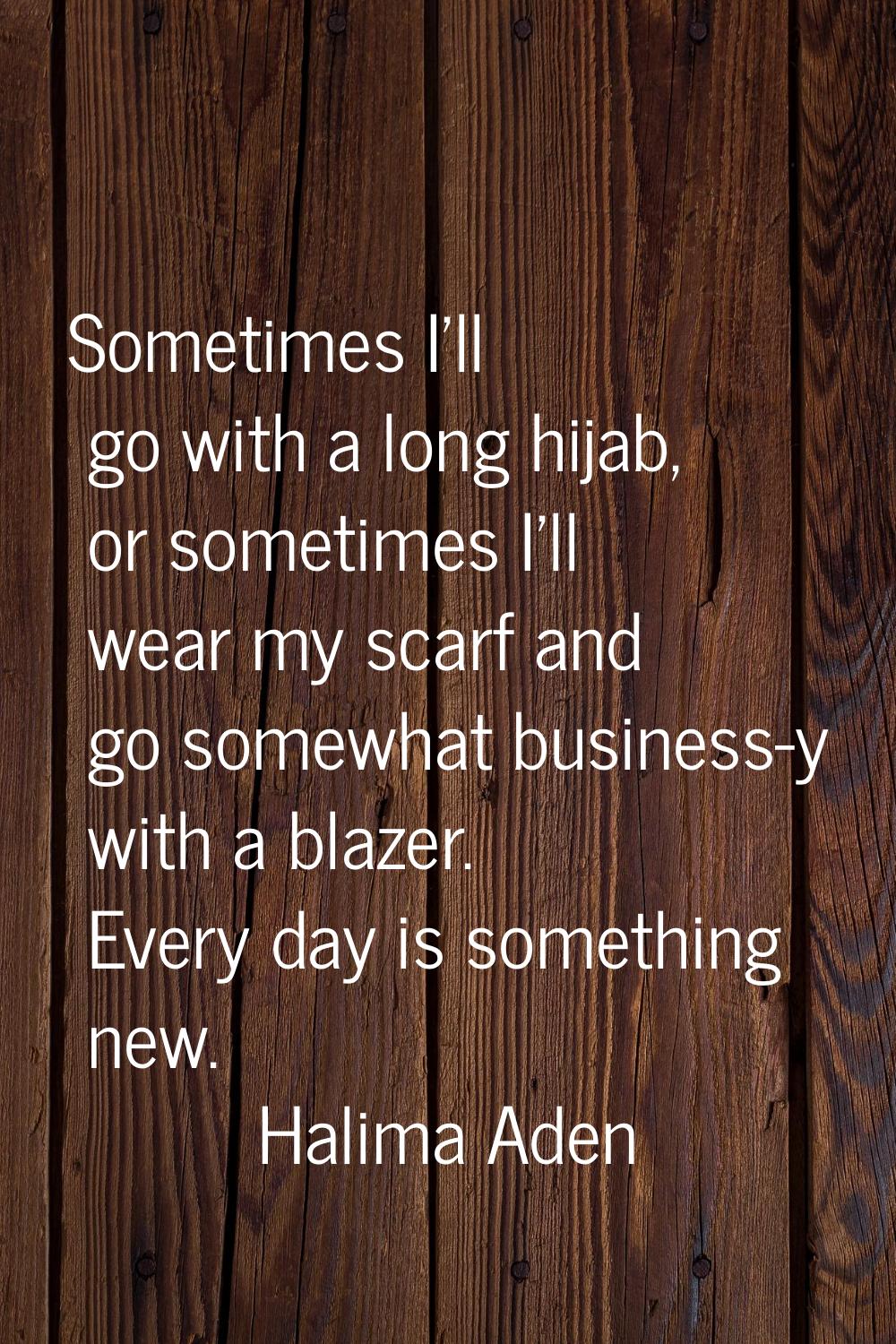 Sometimes I'll go with a long hijab, or sometimes I'll wear my scarf and go somewhat business-y wit