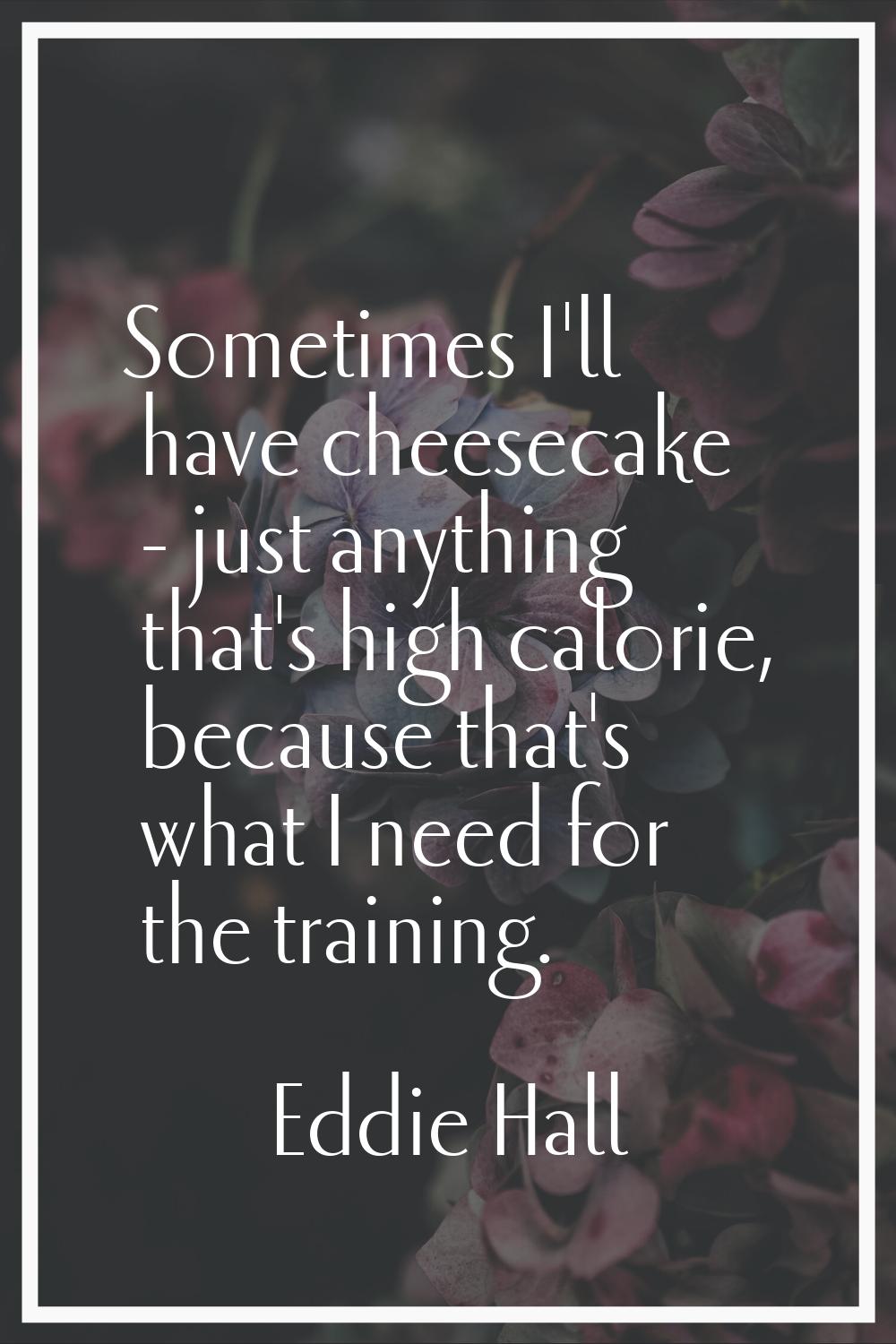 Sometimes I'll have cheesecake - just anything that's high calorie, because that's what I need for 