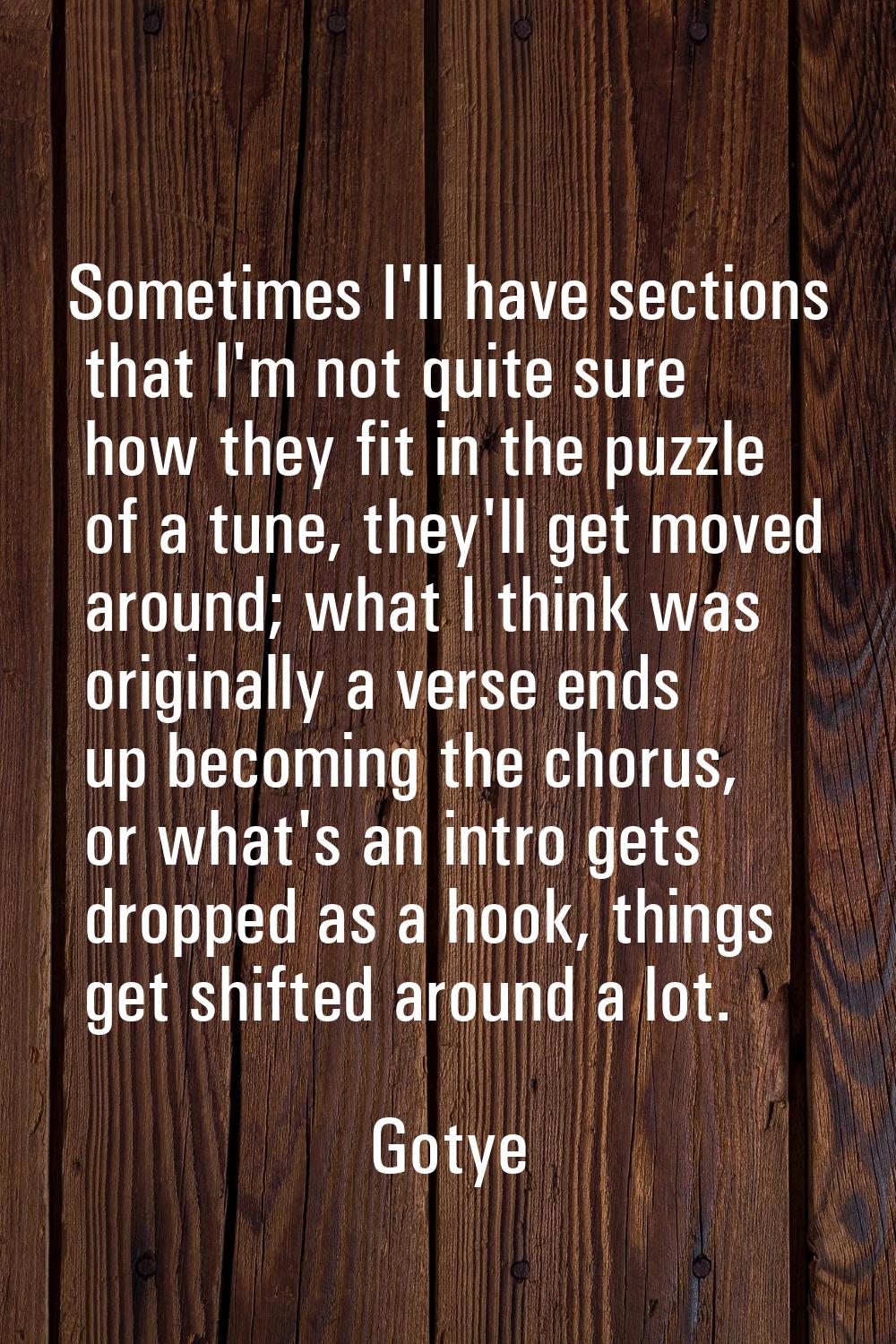 Sometimes I'll have sections that I'm not quite sure how they fit in the puzzle of a tune, they'll 