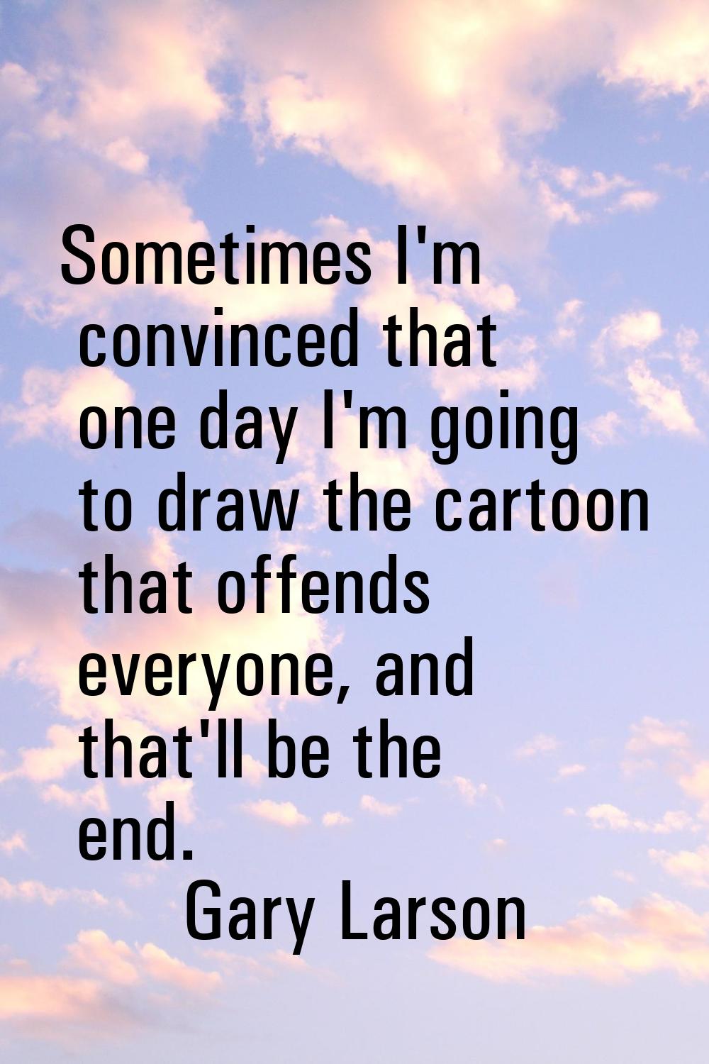 Sometimes I'm convinced that one day I'm going to draw the cartoon that offends everyone, and that'