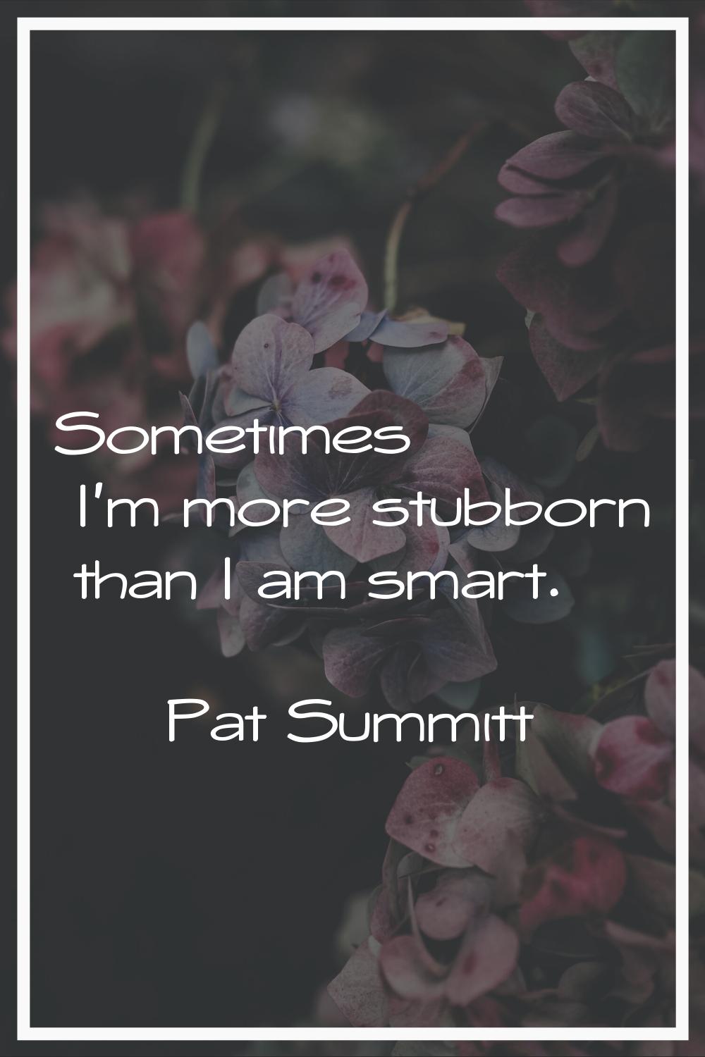 Sometimes I'm more stubborn than I am smart.