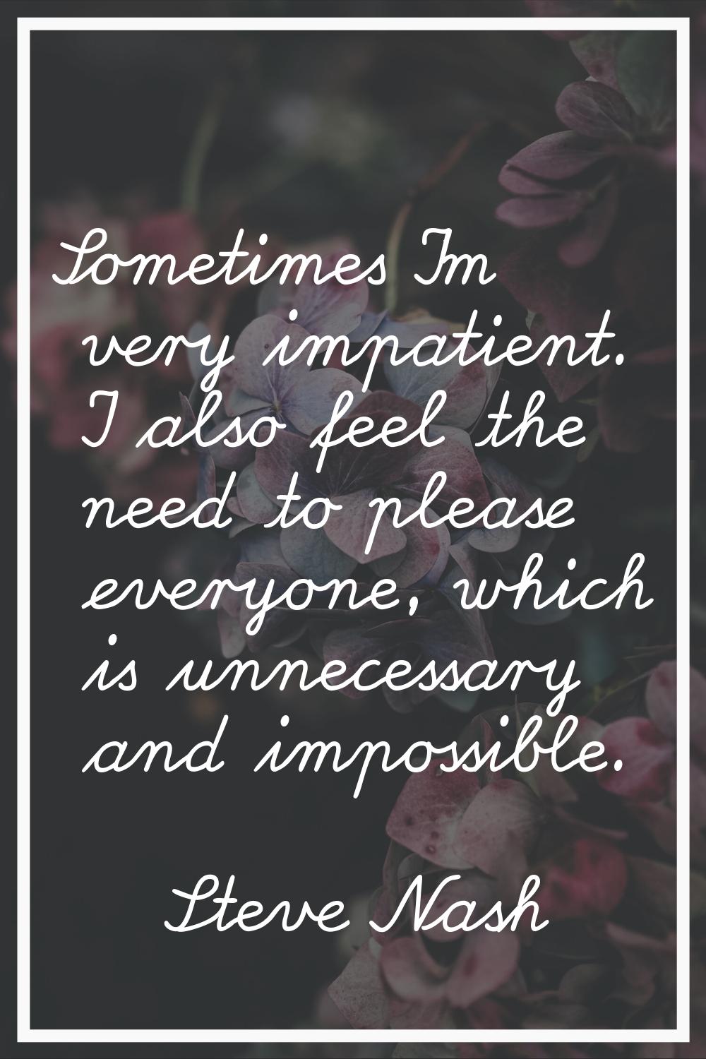 Sometimes I'm very impatient. I also feel the need to please everyone, which is unnecessary and imp