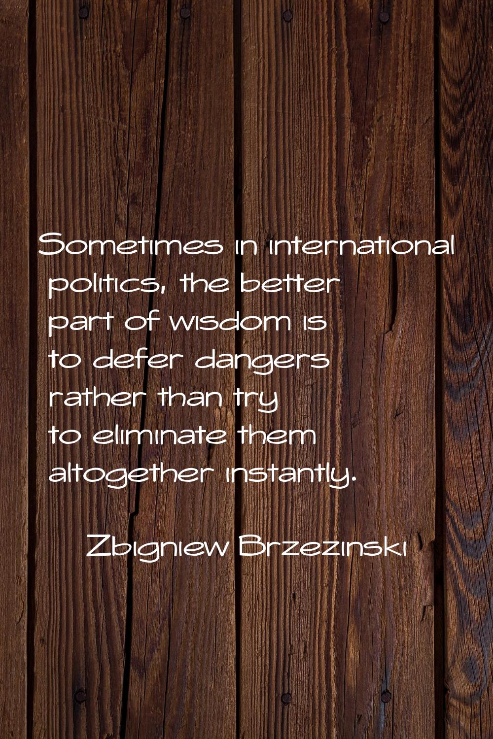 Sometimes in international politics, the better part of wisdom is to defer dangers rather than try 