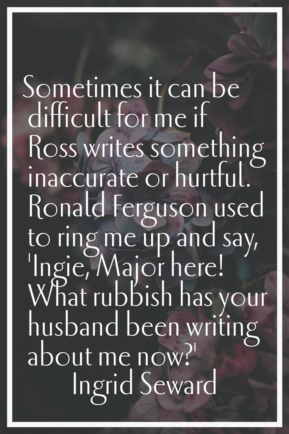 Sometimes it can be difficult for me if Ross writes something inaccurate or hurtful. Ronald Ferguso