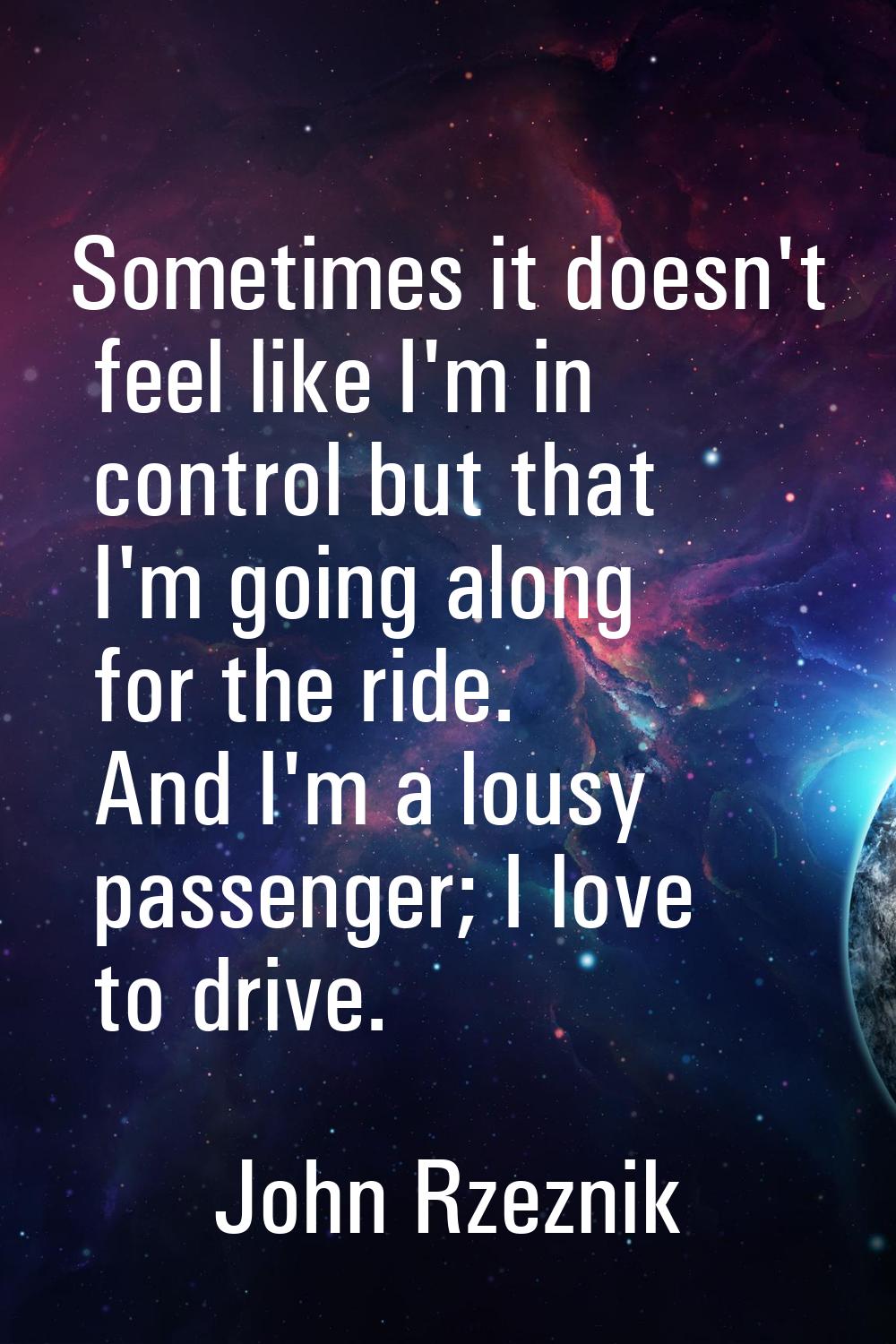 Sometimes it doesn't feel like I'm in control but that I'm going along for the ride. And I'm a lous