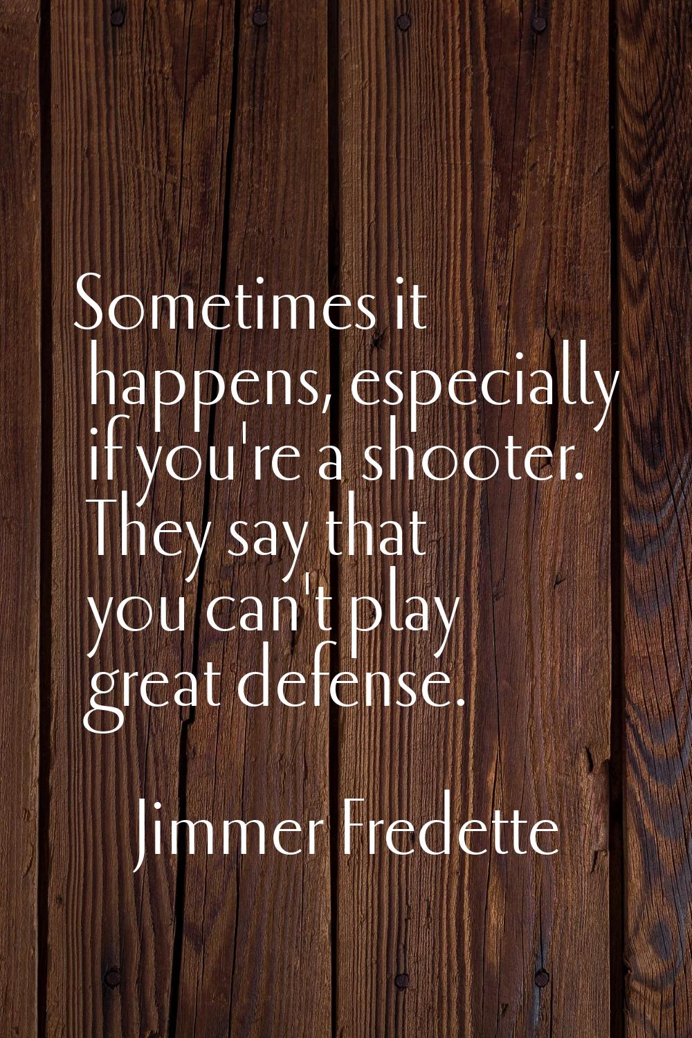 Sometimes it happens, especially if you're a shooter. They say that you can't play great defense.