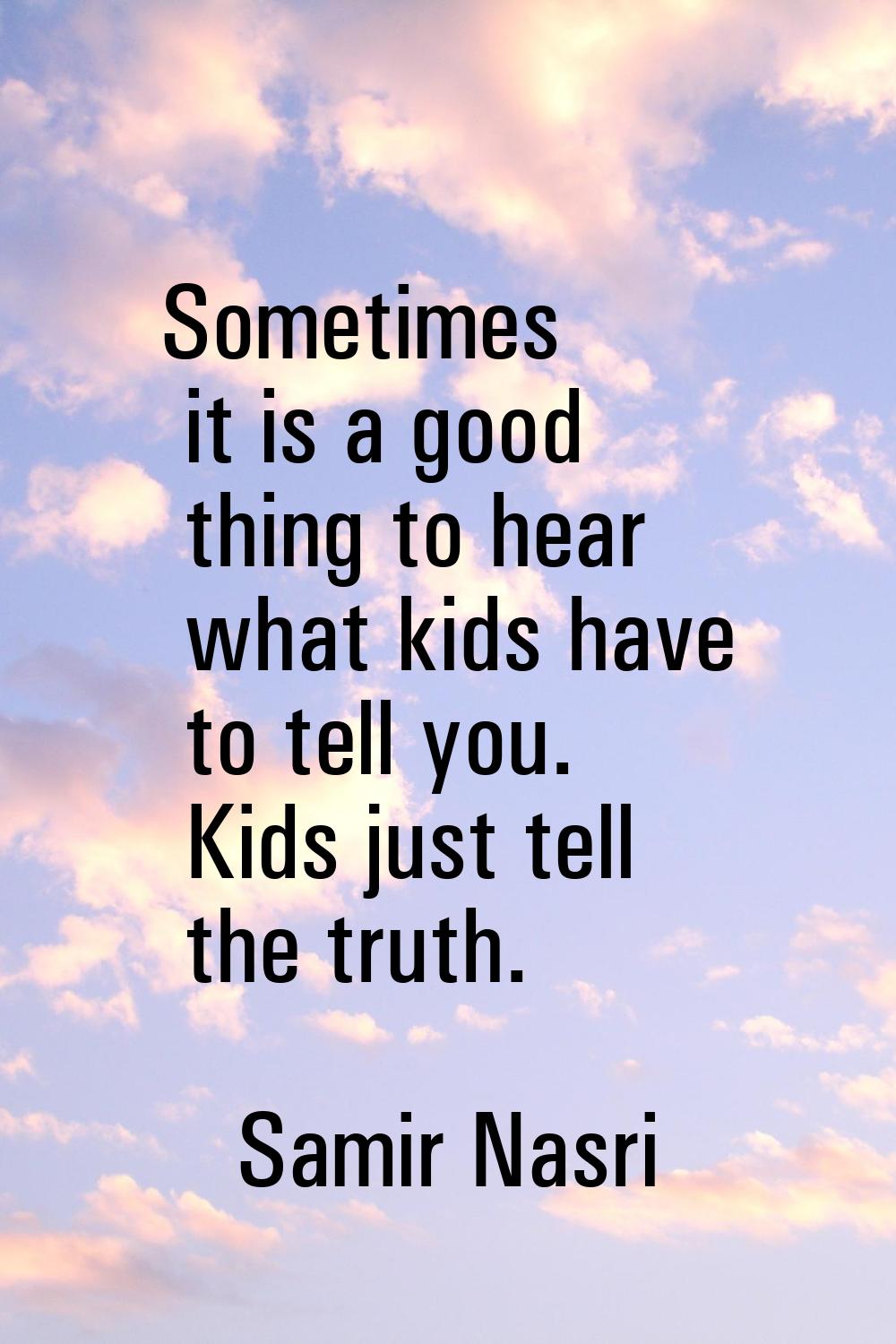 Sometimes it is a good thing to hear what kids have to tell you. Kids just tell the truth.