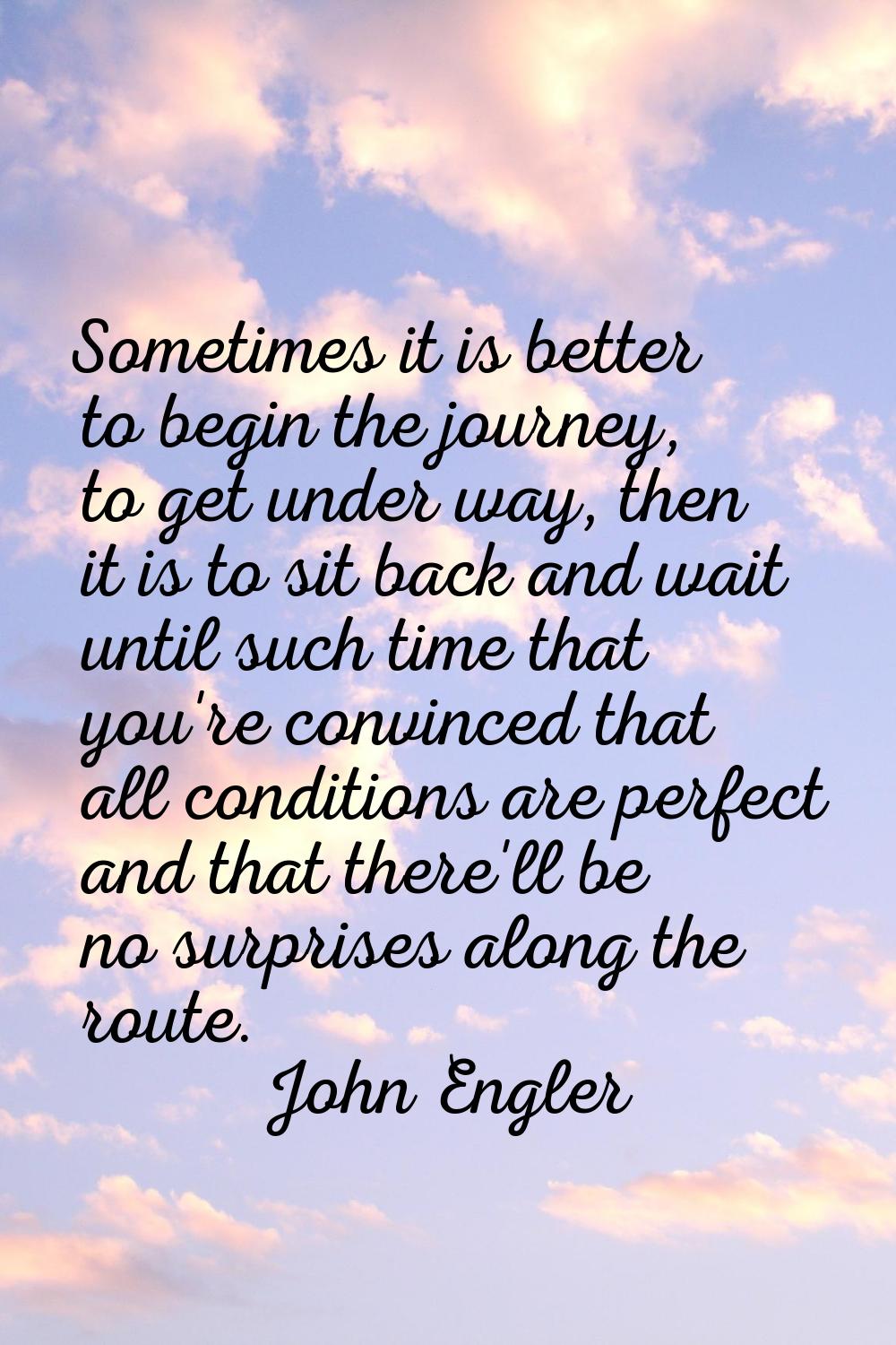 Sometimes it is better to begin the journey, to get under way, then it is to sit back and wait unti