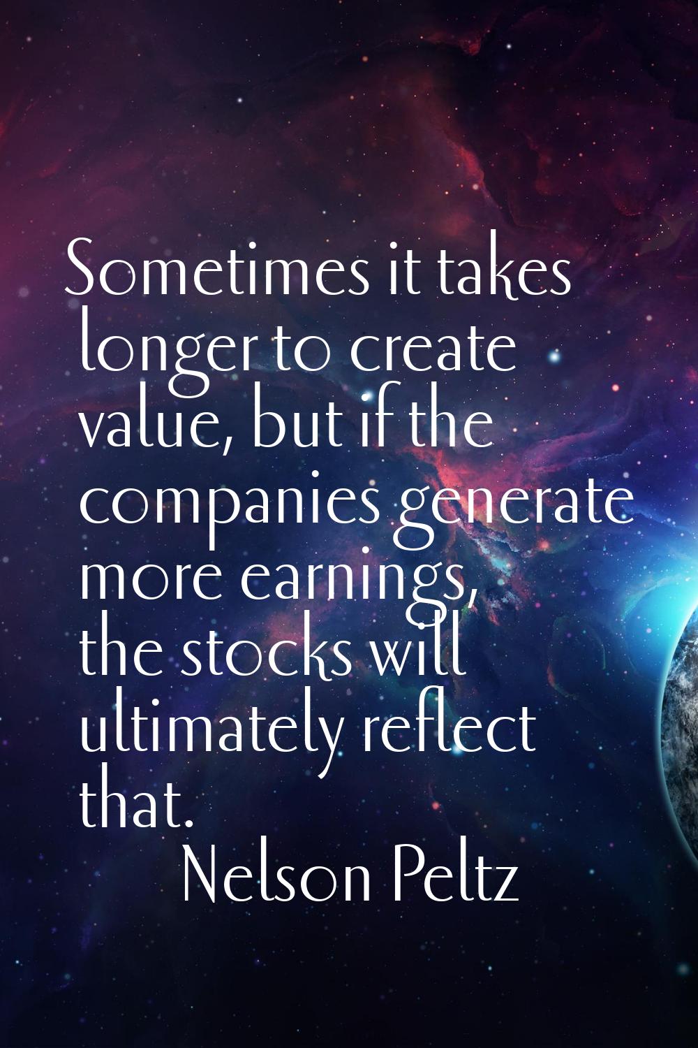 Sometimes it takes longer to create value, but if the companies generate more earnings, the stocks 