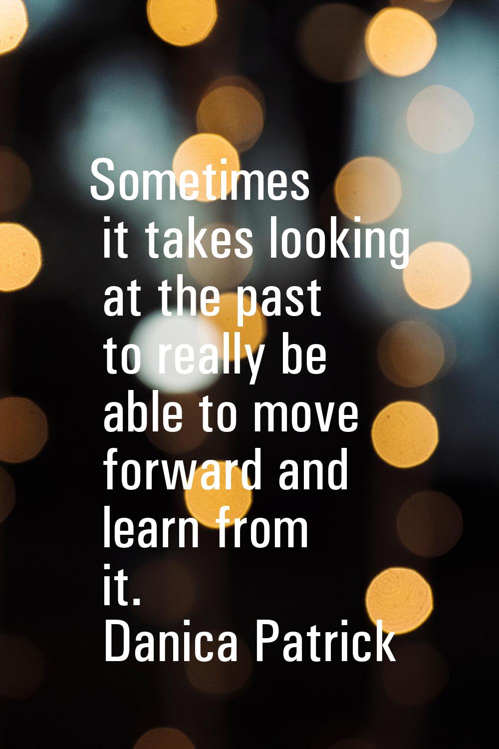 Sometimes it takes looking at the past to really be able to move forward and learn from it.