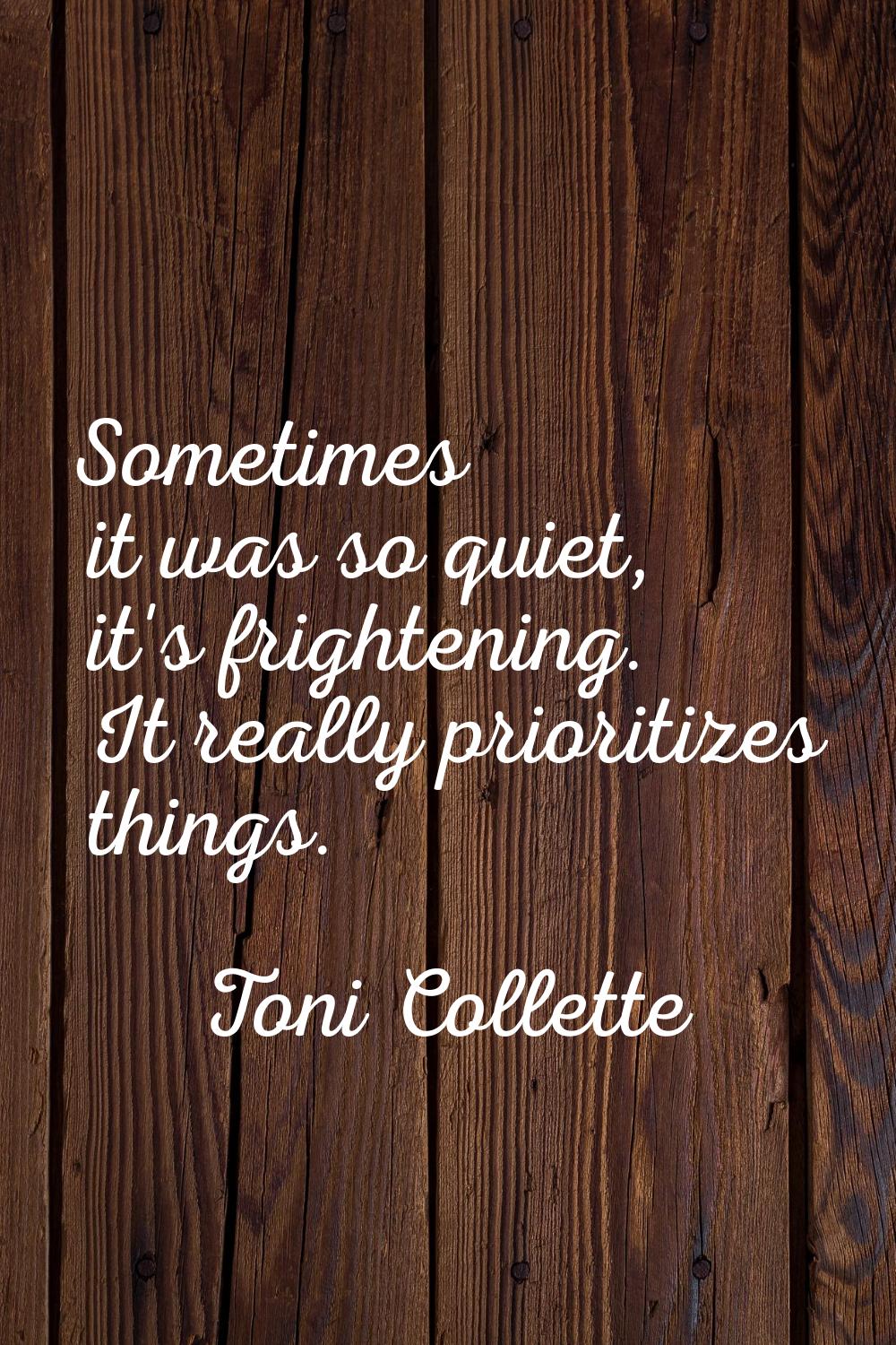 Sometimes it was so quiet, it's frightening. It really prioritizes things.