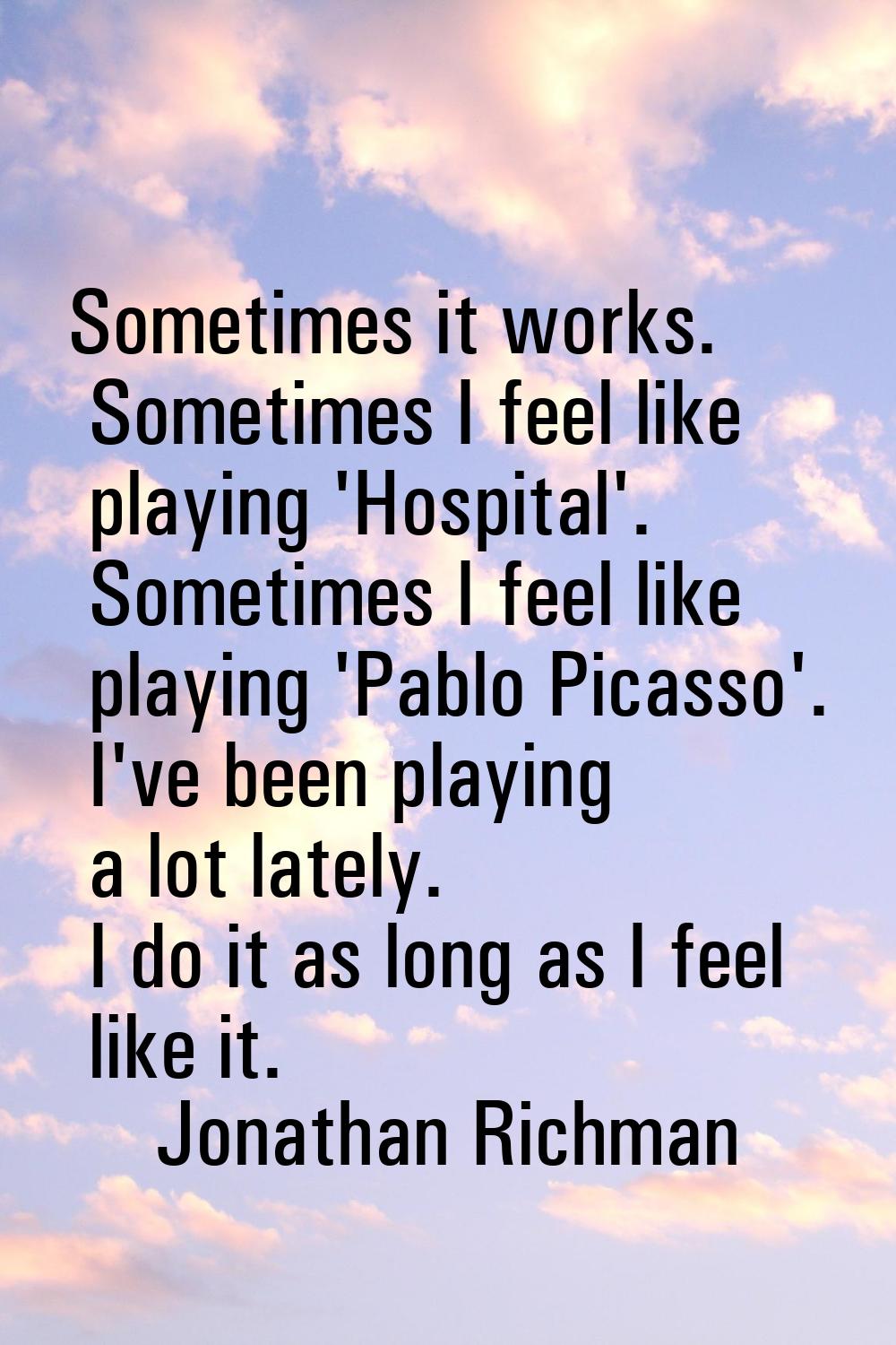 Sometimes it works. Sometimes I feel like playing 'Hospital'. Sometimes I feel like playing 'Pablo 