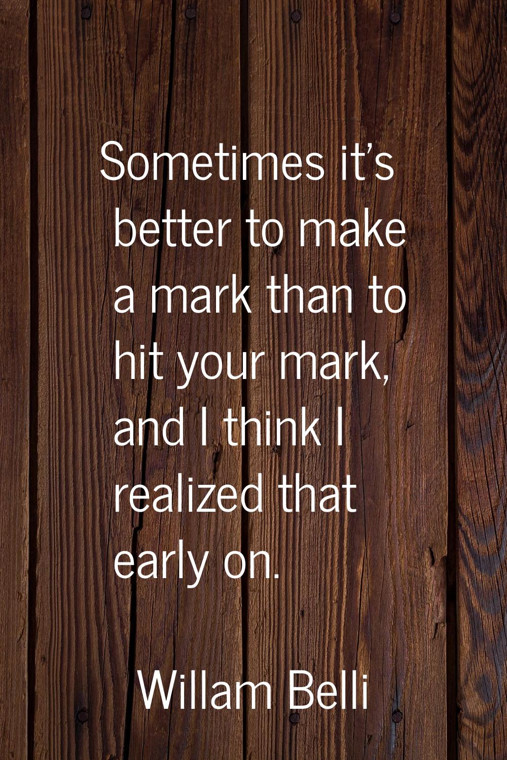 Sometimes it's better to make a mark than to hit your mark, and I think I realized that early on.