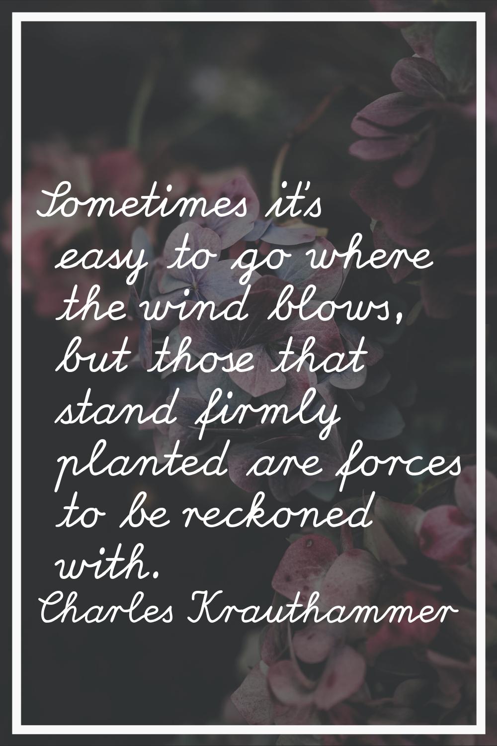 Sometimes it's easy to go where the wind blows, but those that stand firmly planted are forces to b